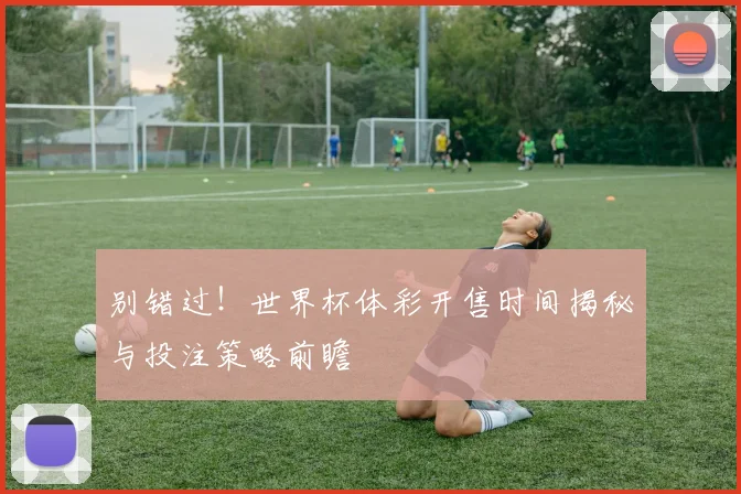 别错过！世界杯体彩开售时间揭秘与投注策略前瞻